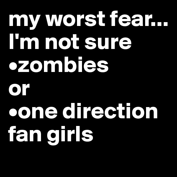 my worst fear... I'm not sure
•zombies
or
•one direction fan girls