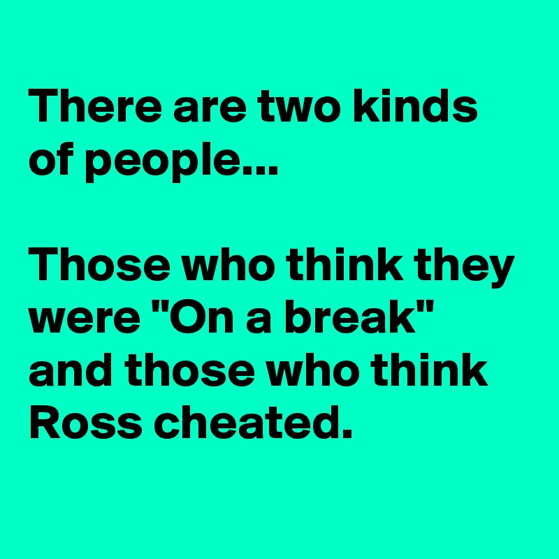 
There are two kinds of people...

Those who think they were "On a break"
and those who think Ross cheated.
