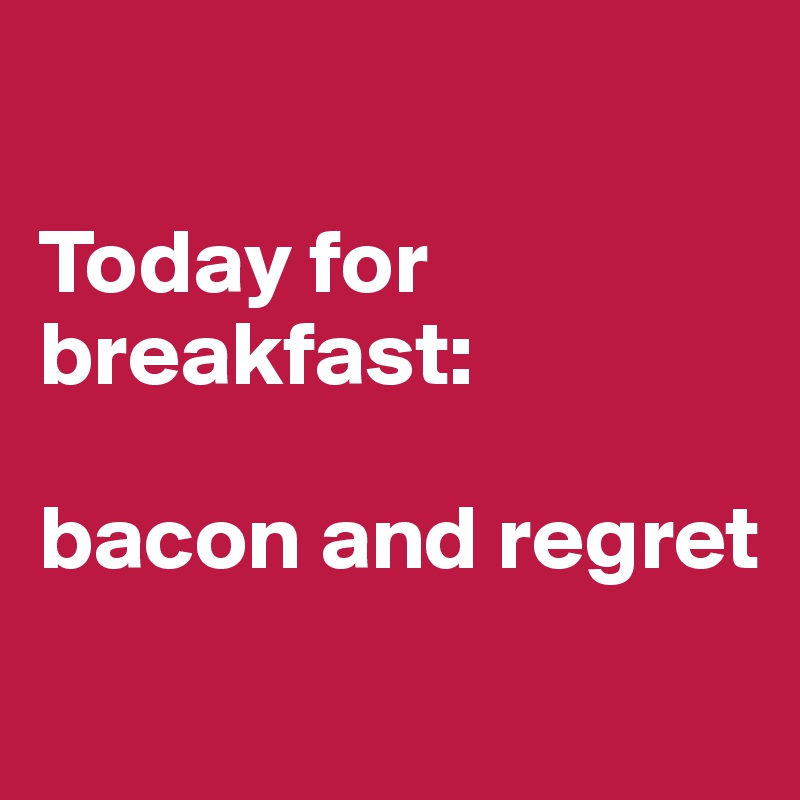 

Today for breakfast: 

bacon and regret
