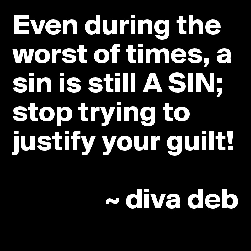 Even during the worst of times, a sin is still A SIN; stop trying to justify your guilt! 

                ~ diva deb