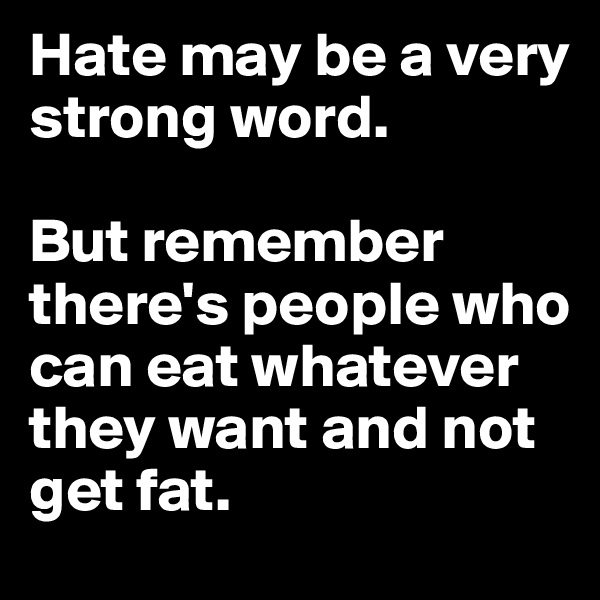 Hate may be a very strong word.

But remember there's people who can eat whatever they want and not get fat.