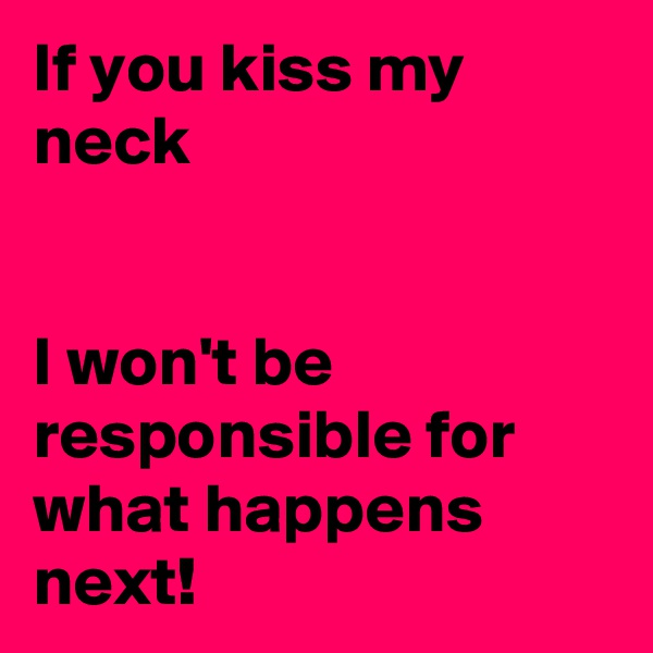 If you kiss my neck


I won't be responsible for what happens next!