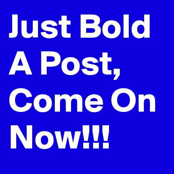 Just Bold A Post, Come On Now!!!