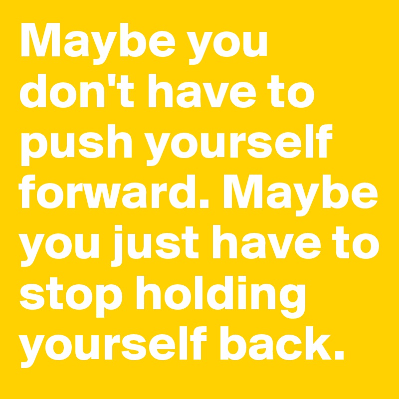 Maybe you don't have to push yourself forward. Maybe you just have to stop holding yourself back.
