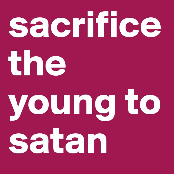 sacrifice the young to satan