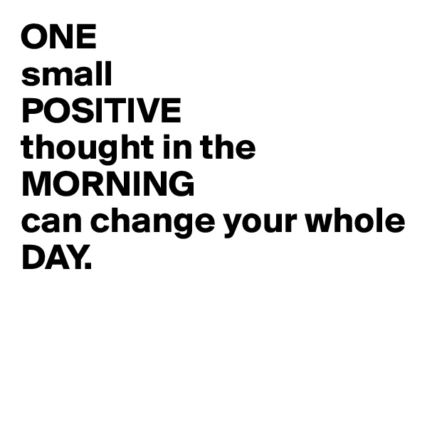 ONE 
small 
POSITIVE 
thought in the MORNING 
can change your whole 
DAY. 


