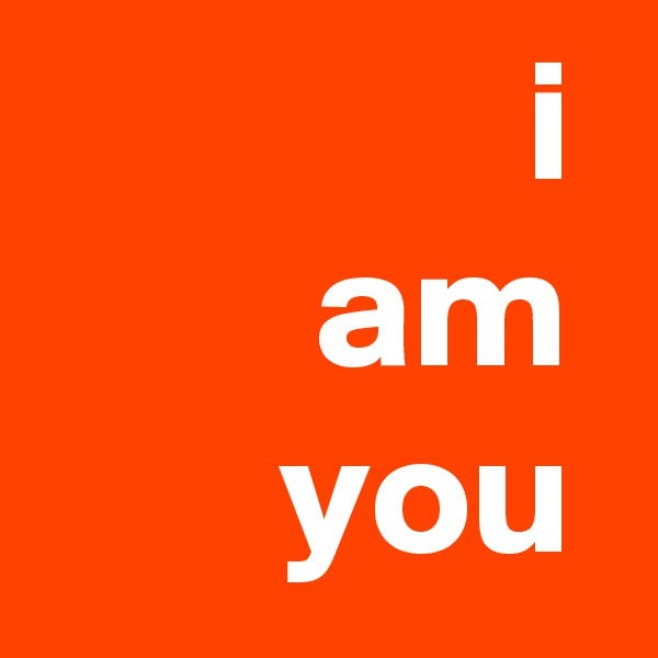               i 
        am
       you