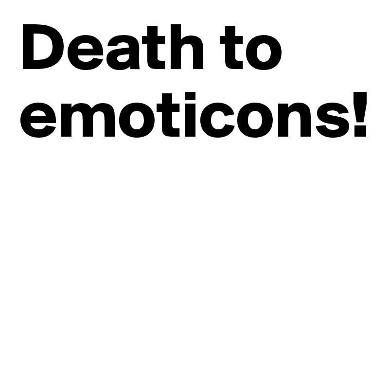 Death to emoticons!


