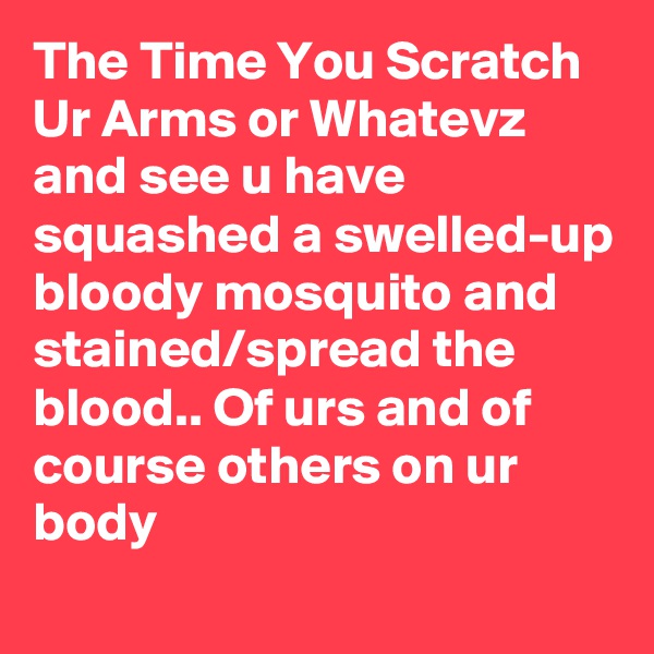 The Time You Scratch Ur Arms or Whatevz and see u have squashed a swelled-up bloody mosquito and stained/spread the blood.. Of urs and of course others on ur body 