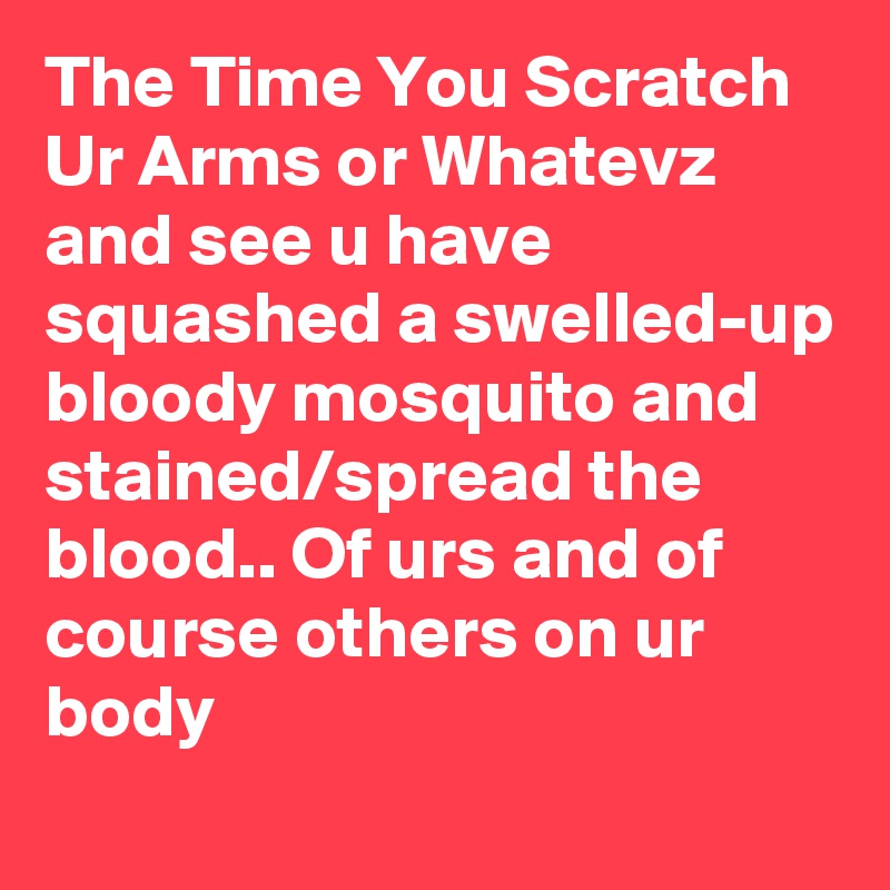 The Time You Scratch Ur Arms or Whatevz and see u have squashed a swelled-up bloody mosquito and stained/spread the blood.. Of urs and of course others on ur body 
