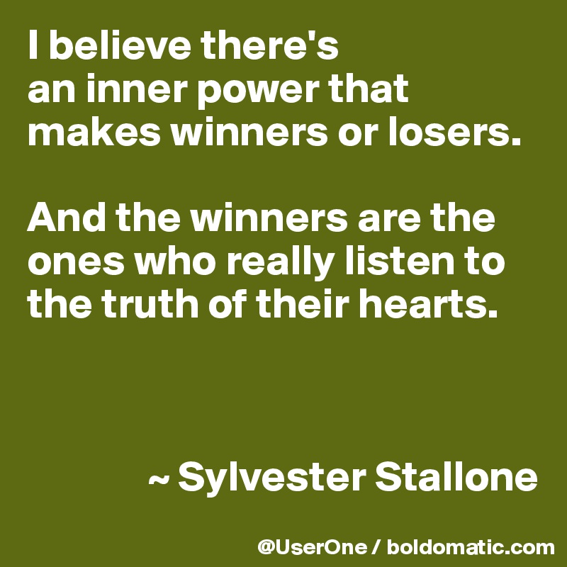 I believe there's
an inner power that makes winners or losers.

And the winners are the ones who really listen to the truth of their hearts.



              ~ Sylvester Stallone