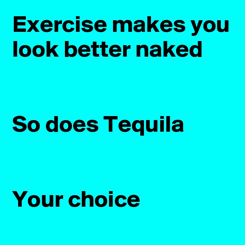 Exercise makes you look better naked


So does Tequila


Your choice