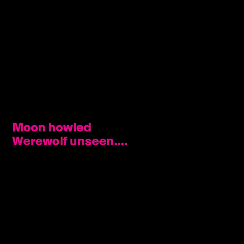 







Moon howled
Werewolf unseen....





