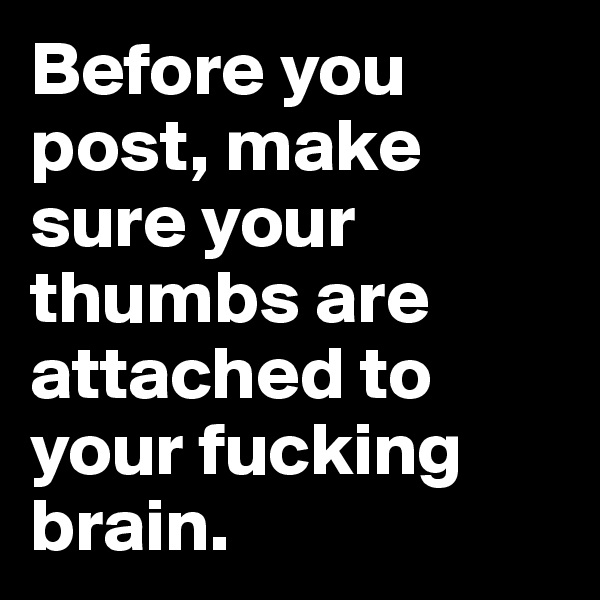 Before you post, make sure your thumbs are attached to your fucking brain.