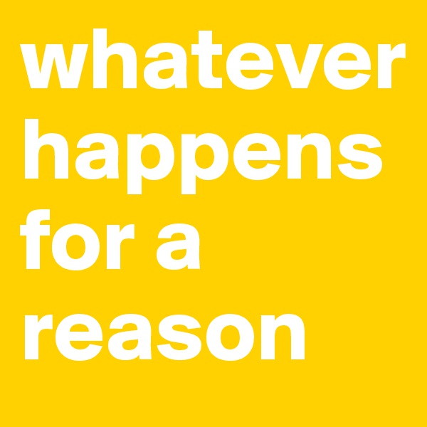 whatever happens  for a reason 