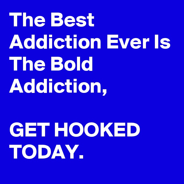 The Best Addiction Ever Is
The Bold Addiction,

GET HOOKED TODAY. 
