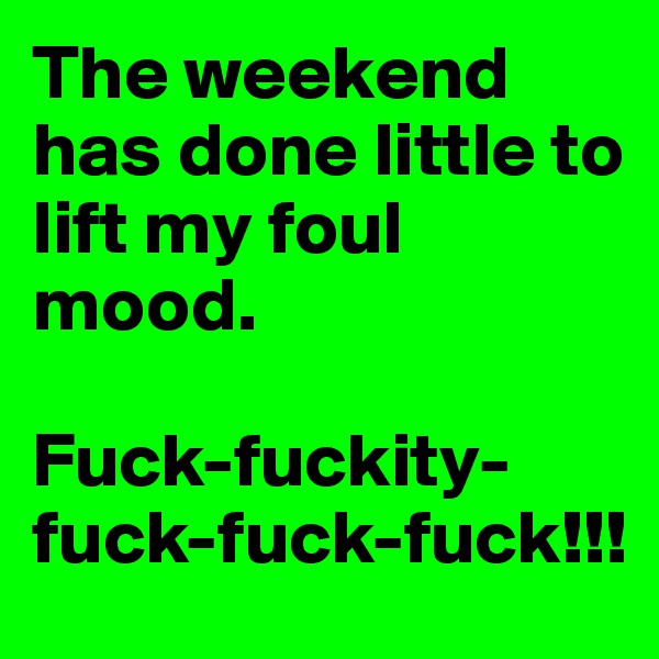 The weekend has done little to lift my foul mood. 

Fuck-fuckity-fuck-fuck-fuck!!!