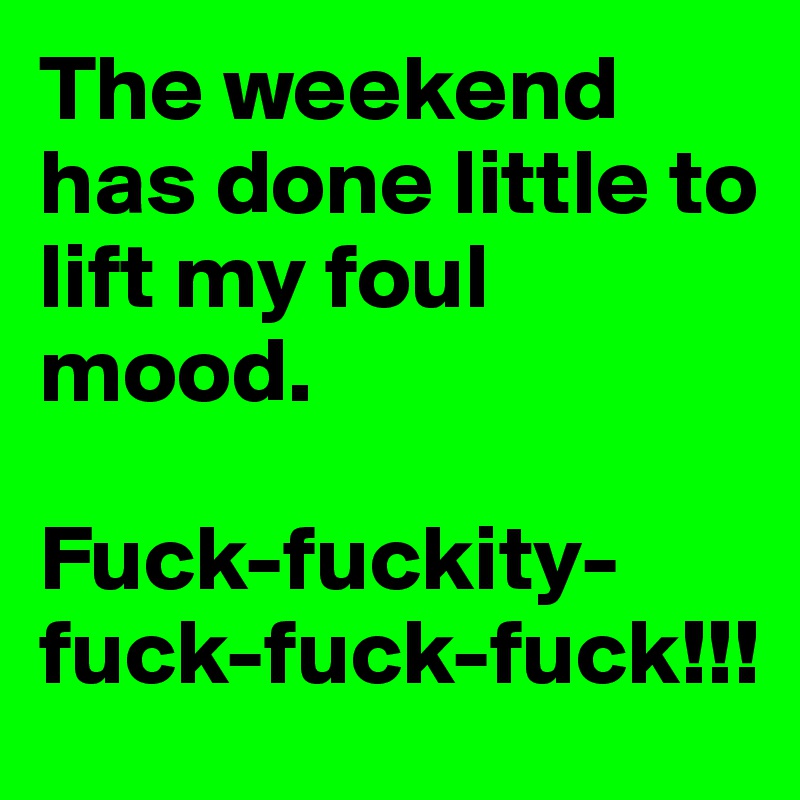 The weekend has done little to lift my foul mood. 

Fuck-fuckity-fuck-fuck-fuck!!!