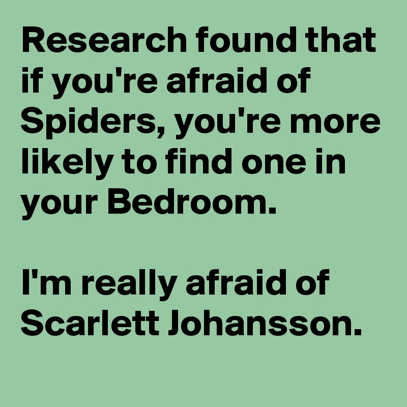 Research found that if you're afraid of Spiders, you're more likely to find one in your Bedroom.

I'm really afraid of  Scarlett Johansson.
