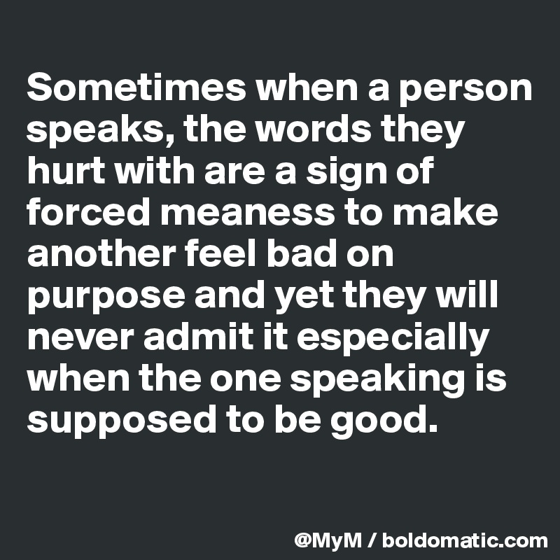 
Sometimes when a person speaks, the words they hurt with are a sign of forced meaness to make another feel bad on purpose and yet they will never admit it especially when the one speaking is supposed to be good.

