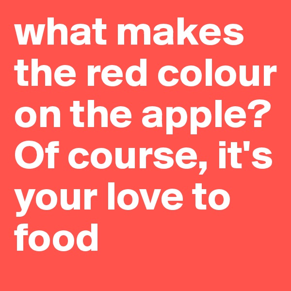 what makes the red colour on the apple? Of course, it's your love to food