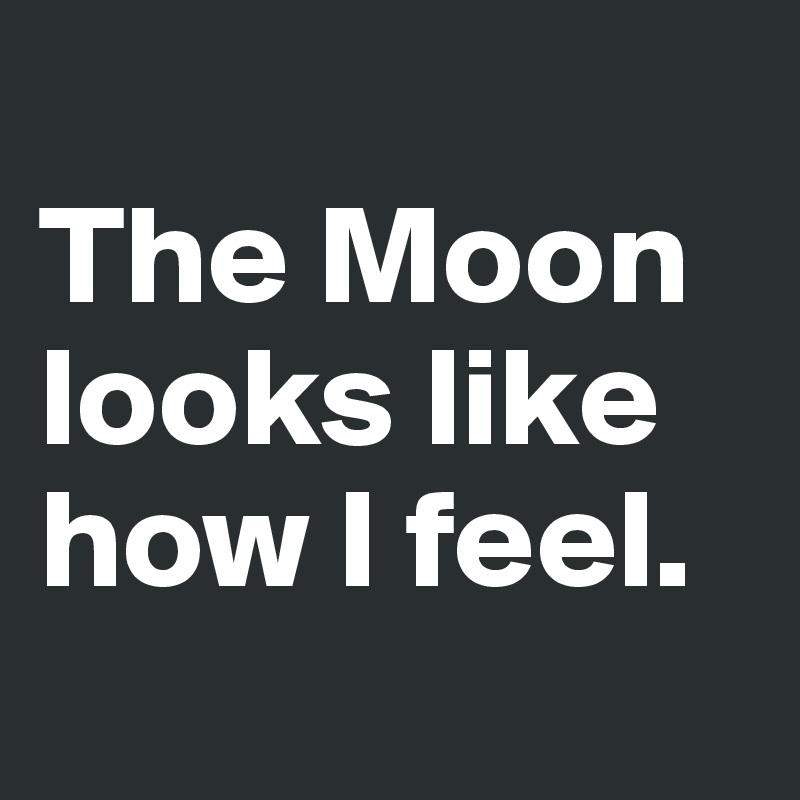 
The Moon looks like how I feel.
