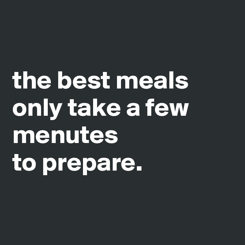 

the best meals only take a few 
menutes 
to prepare.

