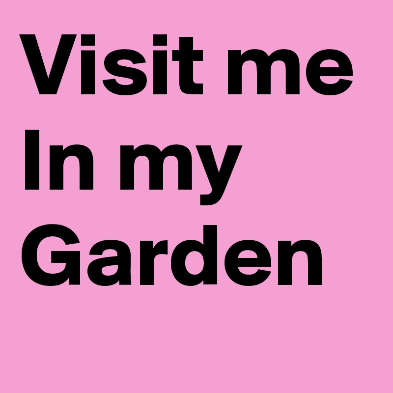 Visit me In my Garden 