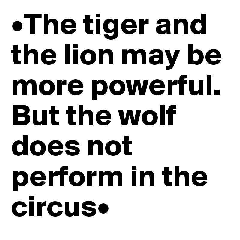 •The tiger and the lion may be more powerful. But the wolf does not perform in the circus•