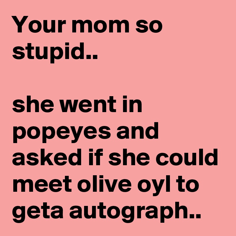 Your mom so stupid..

she went in popeyes and asked if she could meet olive oyl to geta autograph..