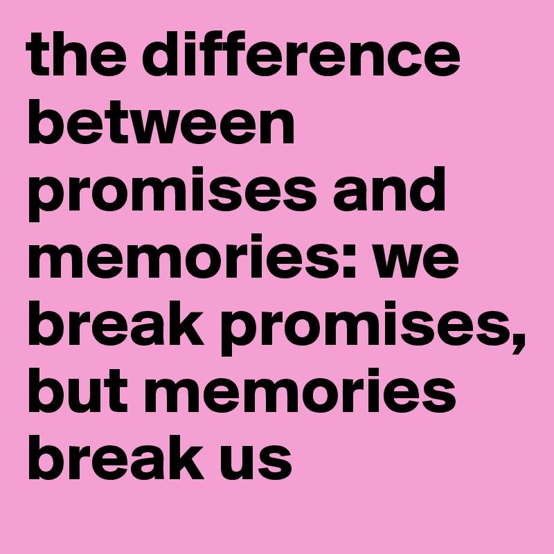 the difference between promises and memories: we break promises, but memories break us 