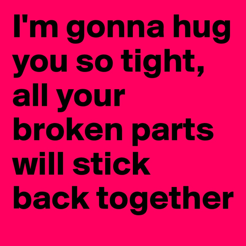 I'm gonna hug you so tight, all your broken parts will stick back together