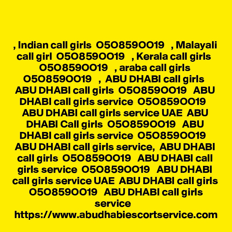 , Indian call girls  O5O859OO19   , Malayali call girl  O5O859OO19   , Kerala call girls  O5O859OO19   , araba call girls O5O859OO19   ,  ABU DHABI call girls  ABU DHABI call girls  O5O859OO19   ABU DHABI call girls service  O5O859OO19   ABU DHABI call girls service UAE  ABU DHABI Call girls  O5O859OO19   ABU DHABI call girls service  O5O859OO19   ABU DHABI call girls service,  ABU DHABI call girls  O5O859OO19   ABU DHABI call girls service  O5O859OO19   ABU DHABI call girls service UAE  ABU DHABI call girls  O5O859OO19   ABU DHABI call girls service  
https://www.abudhabiescortservice.com