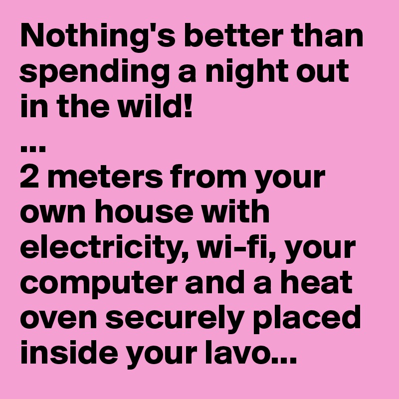Nothing's better than spending a night out in the wild!
...
2 meters from your own house with electricity, wi-fi, your computer and a heat oven securely placed inside your lavo...
