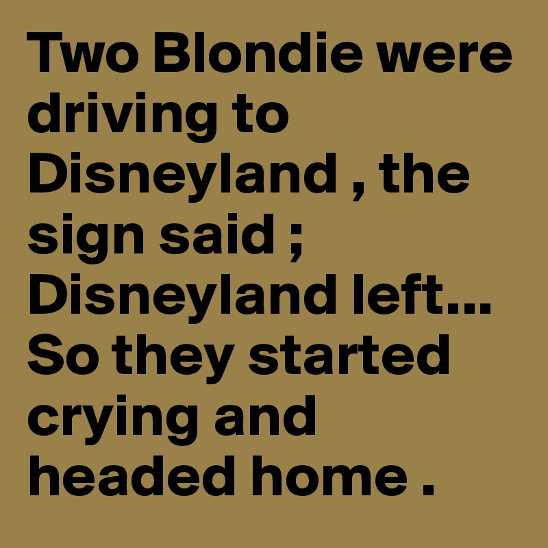 Two Blondie were driving to Disneyland , the sign said ; Disneyland left... So they started crying and headed home .