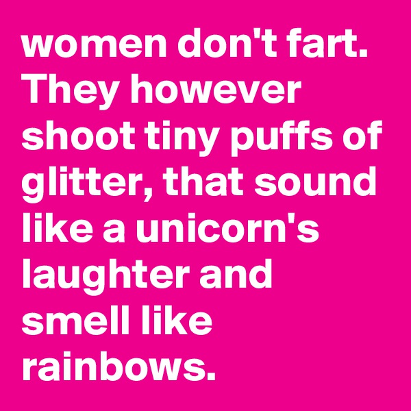 women don't fart. They however shoot tiny puffs of glitter, that sound like a unicorn's laughter and smell like rainbows.