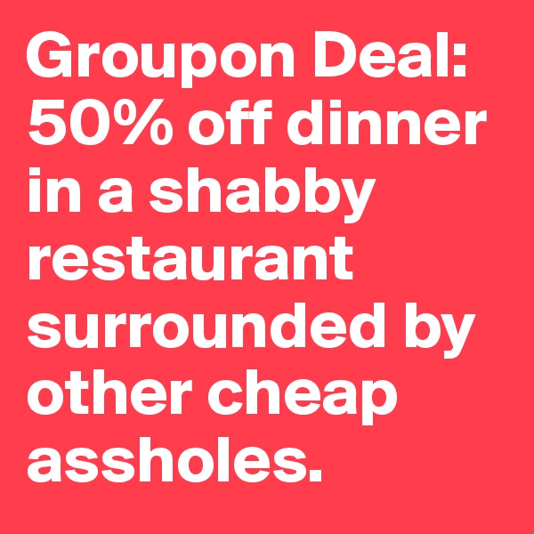 Groupon Deal: 50% off dinner in a shabby restaurant surrounded by other cheap assholes.