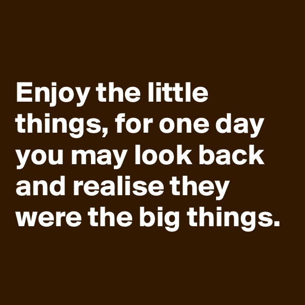 

Enjoy the little things, for one day you may look back and realise they were the big things.
