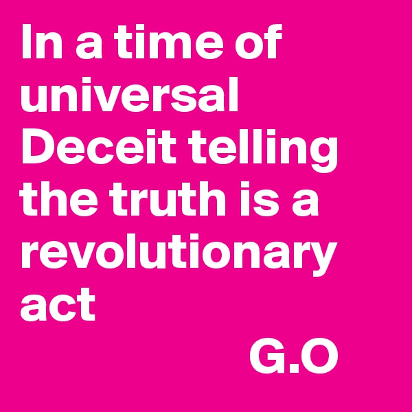 In a time of universal Deceit telling the truth is a revolutionary             act
                      G.O