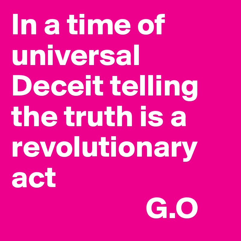 In a time of universal Deceit telling the truth is a revolutionary             act
                      G.O