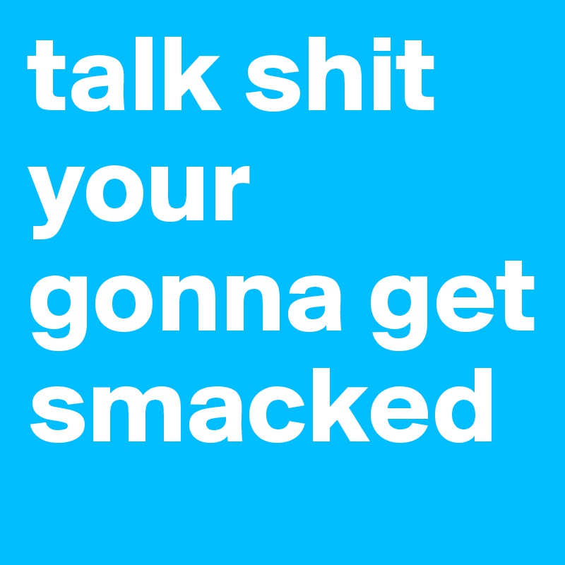talk shit your gonna get smacked