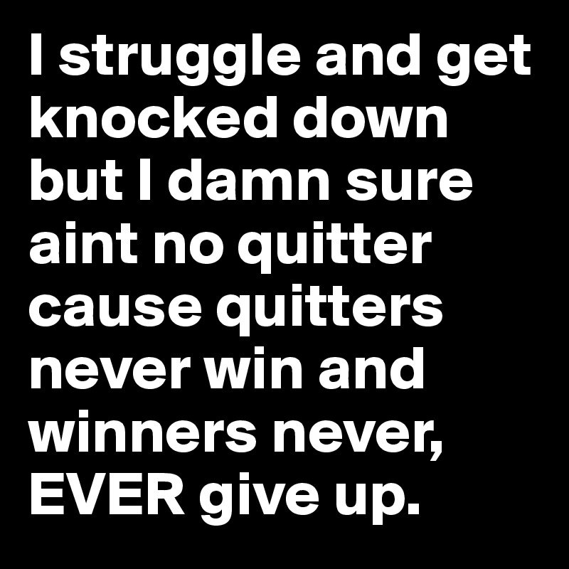 I struggle and get knocked down but I damn sure aint no quitter cause quitters never win and winners never, EVER give up.