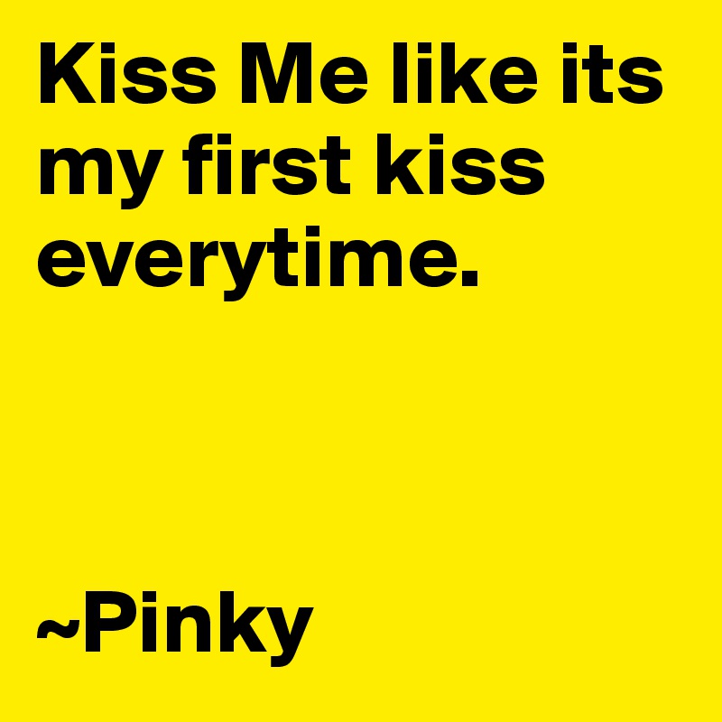 Kiss Me like its my first kiss everytime.  



~Pinky