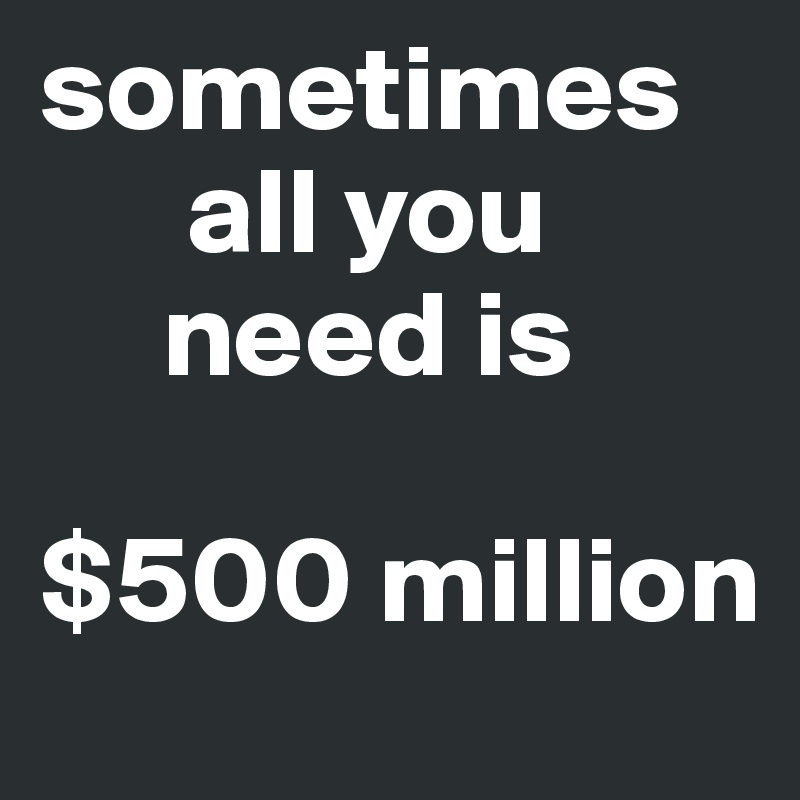 sometimes 
      all you 
     need is 

$500 million