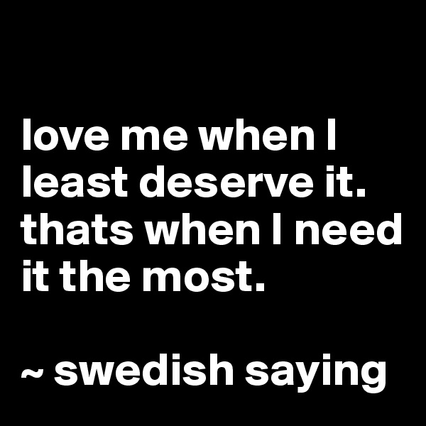 

love me when I least deserve it. thats when I need it the most. 

~ swedish saying