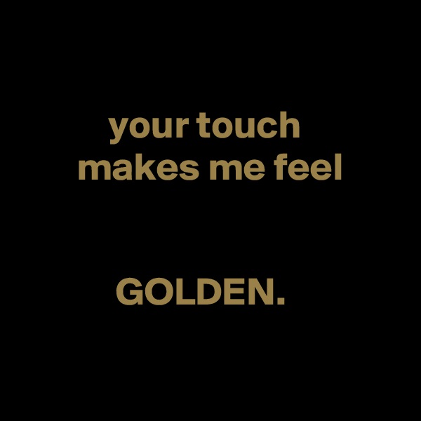 

           your touch
       makes me feel


            GOLDEN.

