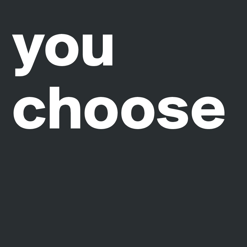 you
choose