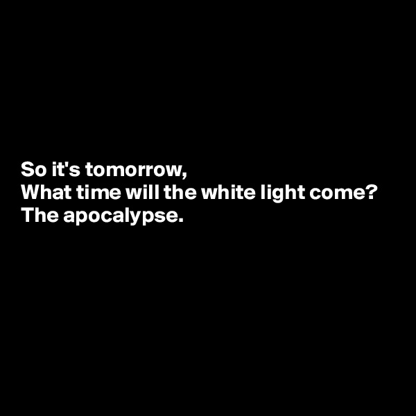 





So it's tomorrow,
What time will the white light come?
The apocalypse.





