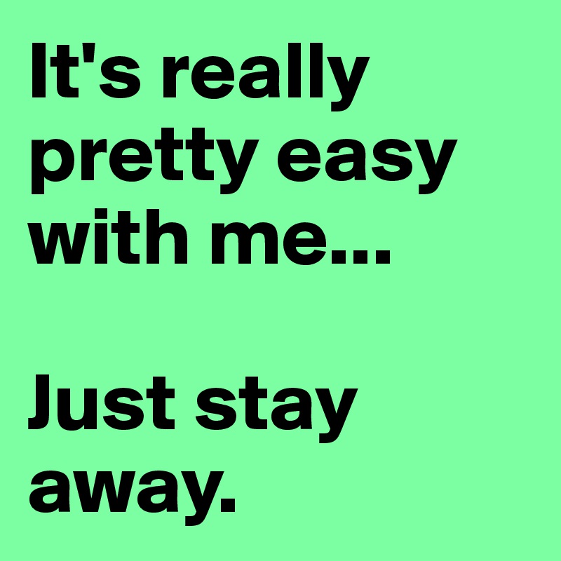 It's really pretty easy with me...

Just stay away.