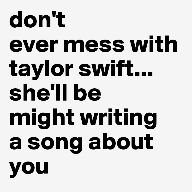 don't
ever mess with taylor swift...
she'll be 
might writing
a song about
you